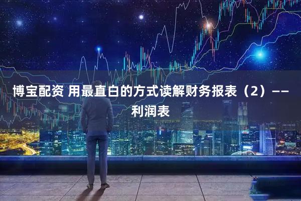 博宝配资 用最直白的方式读解财务报表（2）——利润表