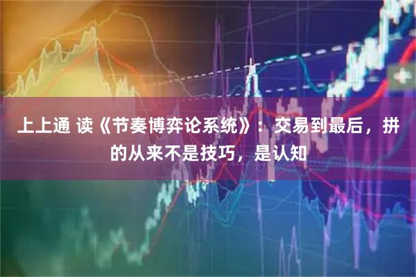 上上通 读《节奏博弈论系统》：交易到最后，拼的从来不是技巧，是认知