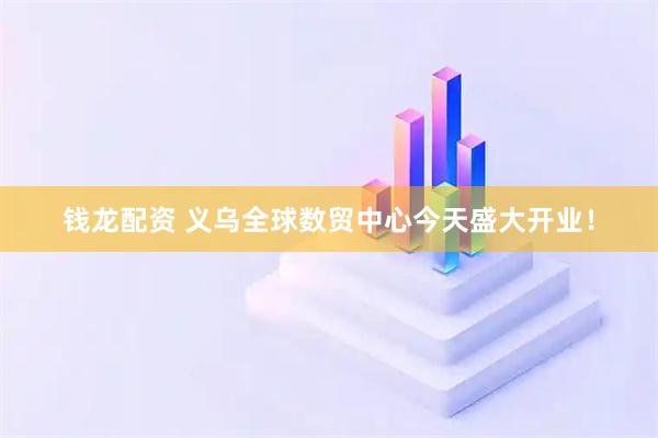 钱龙配资 义乌全球数贸中心今天盛大开业！