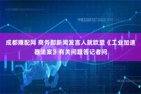 成都赚配网 商务部新闻发言人就欧盟《工业加速器法案》有关问题答记者问