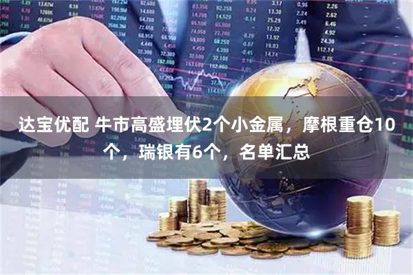 达宝优配 牛市高盛埋伏2个小金属，摩根重仓10个，瑞银有6个，名单汇总