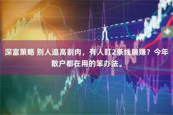 深富策略 别人追高割肉，有人盯2条线躺赚？今年散户都在用的笨办法。
