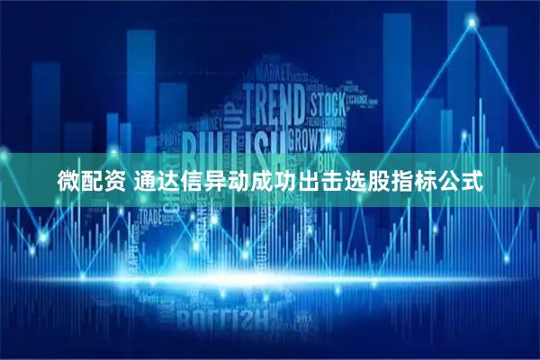 微配资 通达信异动成功出击选股指标公式