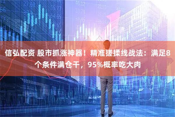 信弘配资 股市抓涨神器！精准搓揉线战法：满足8个条件满仓干，95%概率吃大肉