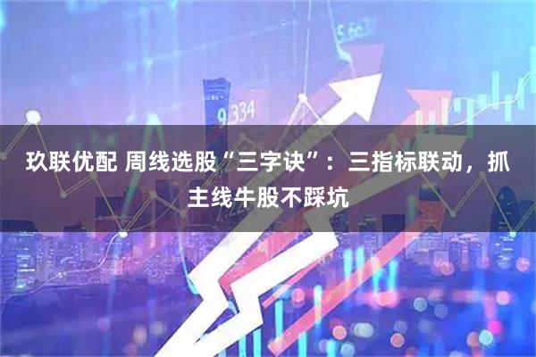 玖联优配 周线选股“三字诀”：三指标联动，抓主线牛股不踩坑