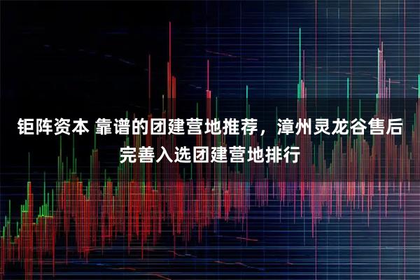 钜阵资本 靠谱的团建营地推荐，漳州灵龙谷售后完善入选团建营地排行