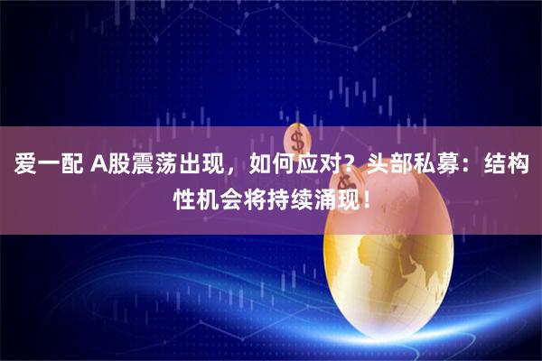 爱一配 A股震荡出现，如何应对？头部私募：结构性机会将持续涌现！