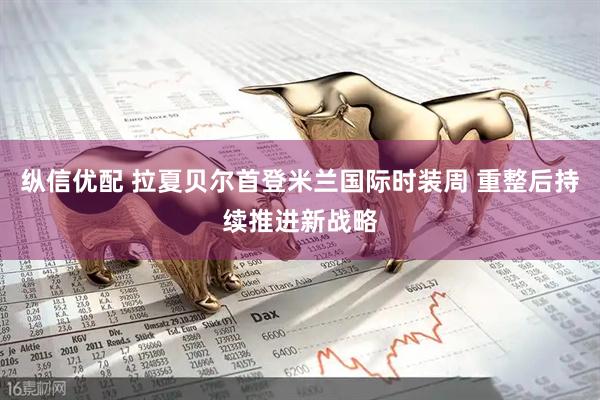 纵信优配 拉夏贝尔首登米兰国际时装周 重整后持续推进新战略