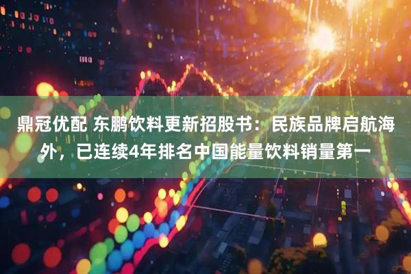 鼎冠优配 东鹏饮料更新招股书：民族品牌启航海外，已连续4年排名中国能量饮料销量第一
