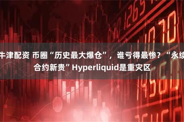牛津配资 币圈“历史最大爆仓”，谁亏得最惨？“永续合约新贵”Hyperliquid是重灾区