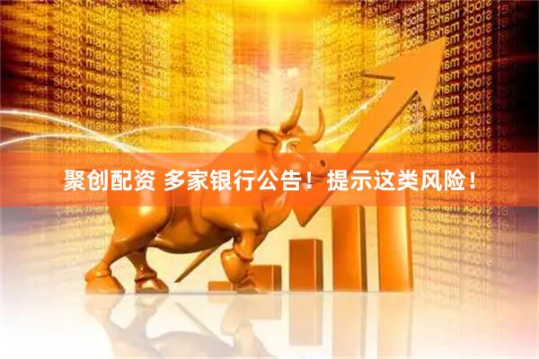聚创配资 多家银行公告！提示这类风险！