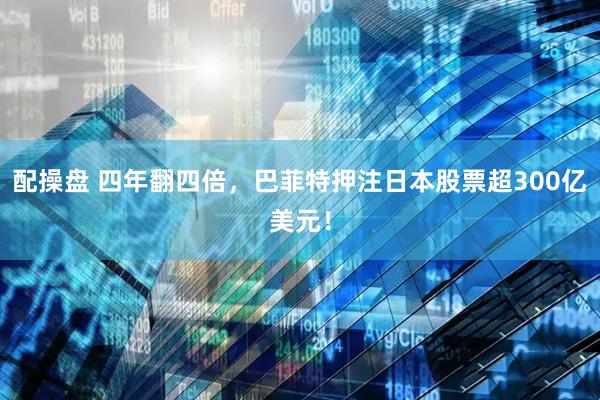 配操盘 四年翻四倍，巴菲特押注日本股票超300亿美元！