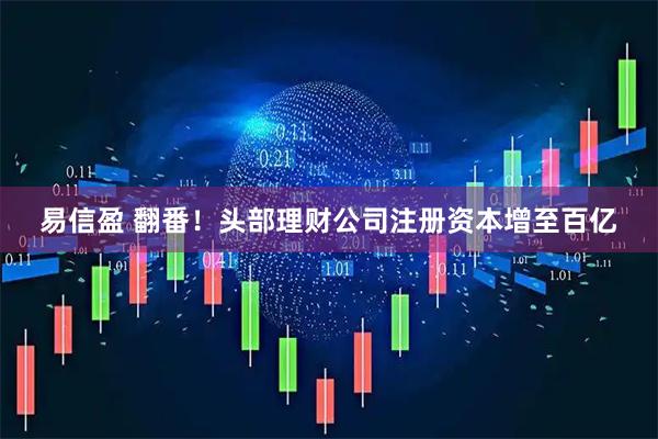 易信盈 翻番！头部理财公司注册资本增至百亿