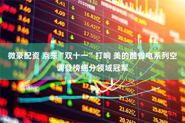 微豪配资 京东“双十一”打响 美的酷省电系列空调登榜细分领域冠军
