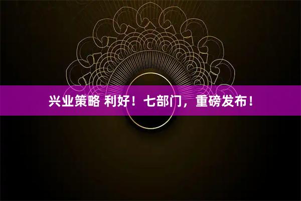 兴业策略 利好！七部门，重磅发布！