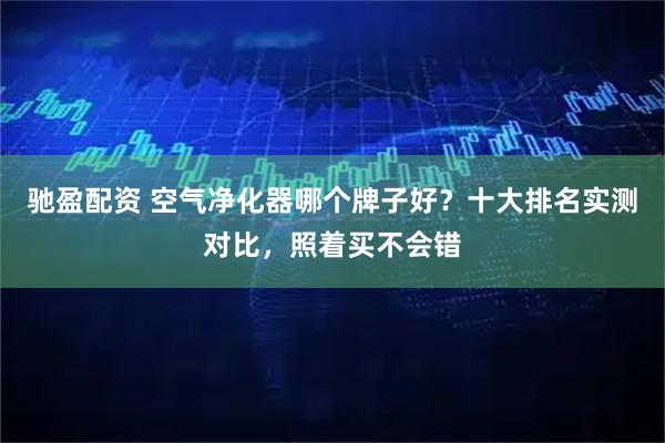 驰盈配资 空气净化器哪个牌子好？十大排名实测对比，照着买不会错