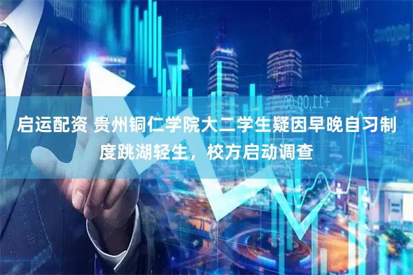 启运配资 贵州铜仁学院大二学生疑因早晚自习制度跳湖轻生，校方启动调查