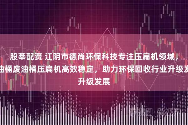 股莘配资 江阴市德尚环保科技专注压扁机领域，大油桶废油桶压扁机高效稳定，助力环保回收行业升级发展