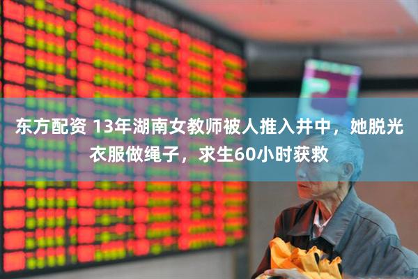 东方配资 13年湖南女教师被人推入井中，她脱光衣服做绳子，求生60小时获救