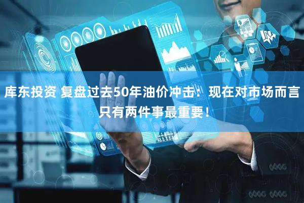 库东投资 复盘过去50年油价冲击:现在对市场而言 只有两件事最重要!