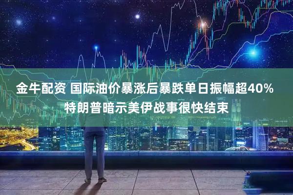 金牛配资 国际油价暴涨后暴跌单日振幅超40% 特朗普暗示美伊战事很快结束