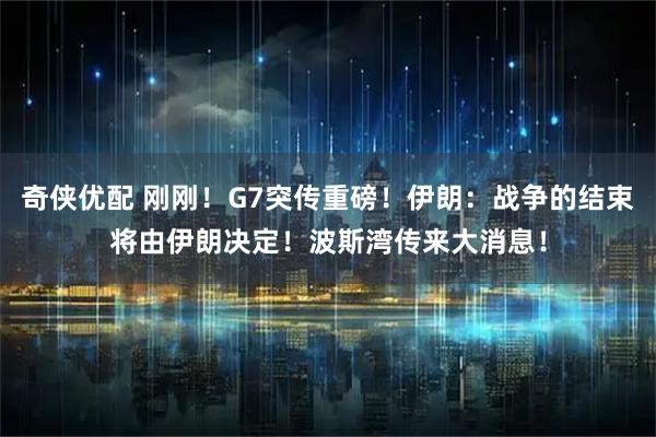 奇侠优配 刚刚！G7突传重磅！伊朗：战争的结束将由伊朗决定！波斯湾传来大消息！