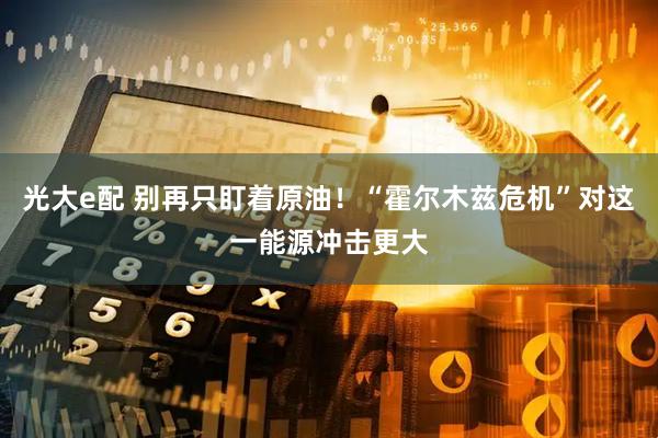 光大e配 别再只盯着原油！“霍尔木兹危机”对这一能源冲击更大