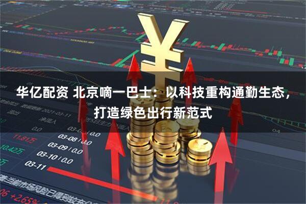 华亿配资 北京嘀一巴士:以科技重构通勤生态,打造绿色出行新范式
