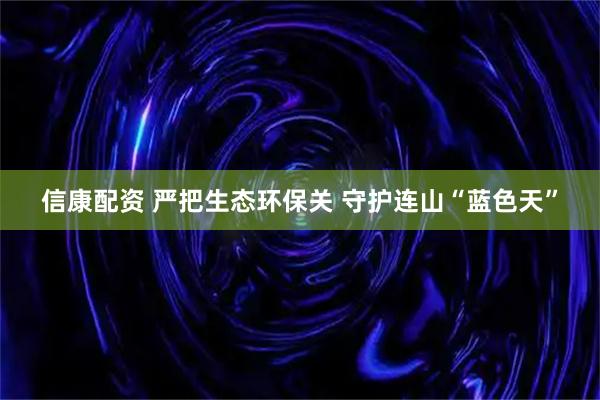 信康配资 严把生态环保关 守护连山“蓝色天”