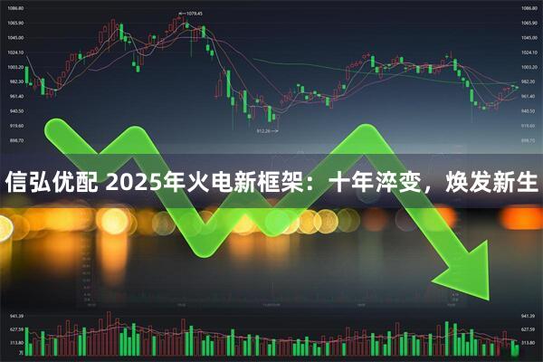 信弘优配 2025年火电新框架:十年淬变,焕发新生
