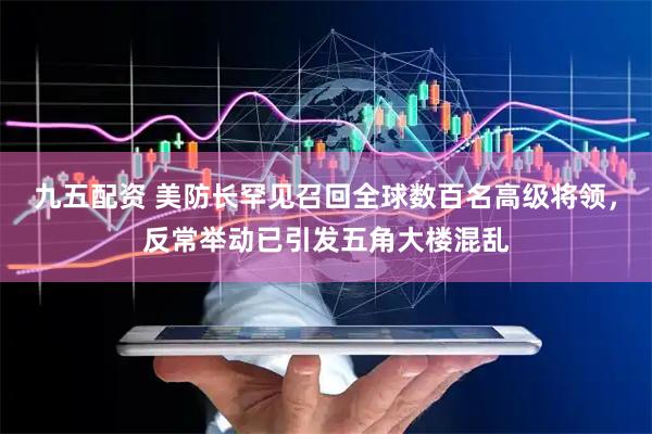 九五配资 美防长罕见召回全球数百名高级将领,反常举动已引发五角大楼混乱