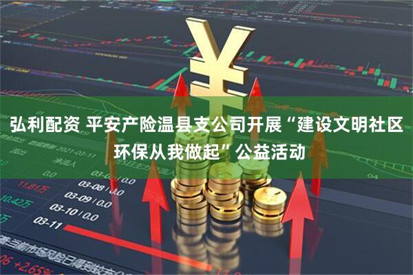 弘利配资 平安产险温县支公司开展“建设文明社区 环保从我做起”公益活动
