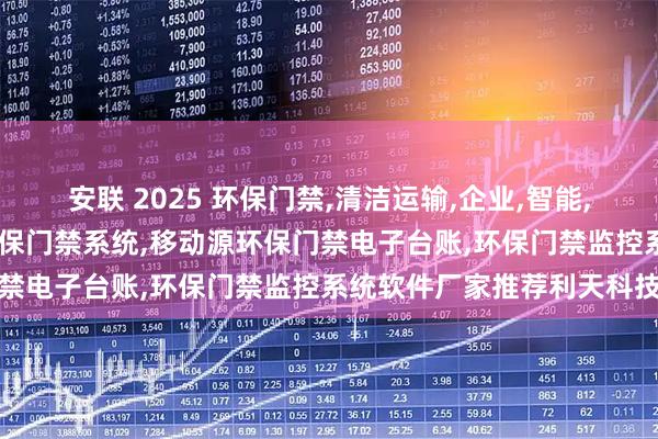 安联 2025 环保门禁,清洁运输,企业,智能,移动源环保门禁,移动源环保门禁系统,移动源环保门禁电子台账,环保门禁监控系统软件厂家推荐利天科技