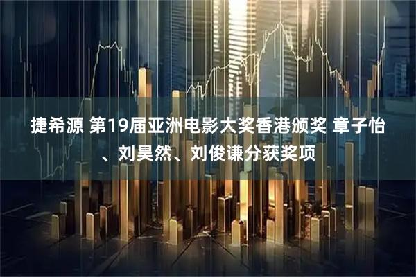 捷希源 第19届亚洲电影大奖香港颁奖 章子怡、刘昊然、刘俊谦分获奖项