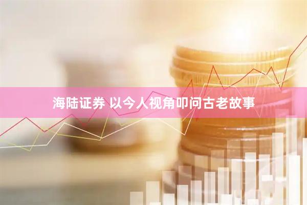 海陆证券 以今人视角叩问古老故事
