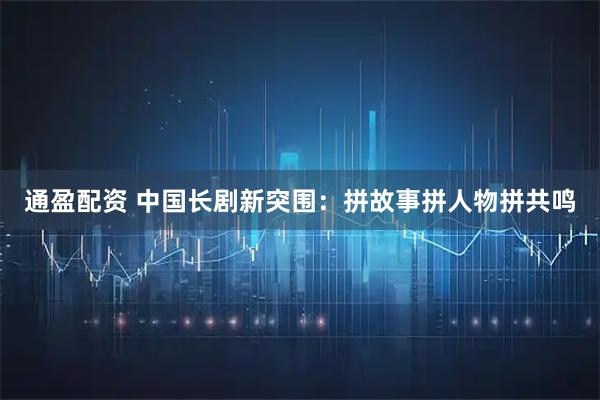 通盈配资 中国长剧新突围:拼故事拼人物拼共鸣