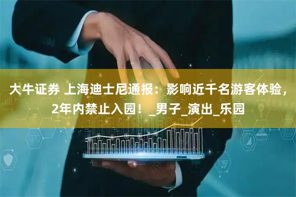 大牛证券 上海迪士尼通报:影响近千名游客体验,2年内禁止入园!_男子_演出_乐园