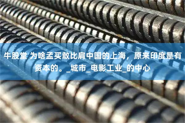 牛股堂 为啥孟买敢比肩中国的上海,原来印度是有资本的。_城市_电影工业_的中心
