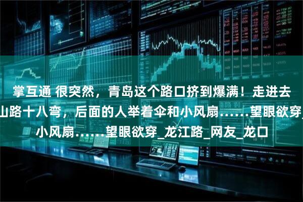 掌互通 很突然,青岛这个路口挤到爆满!走进去一看,队伍拐出了山路十八弯,后面的人举着伞和小风扇……望眼欲穿_龙江路_网友_龙口