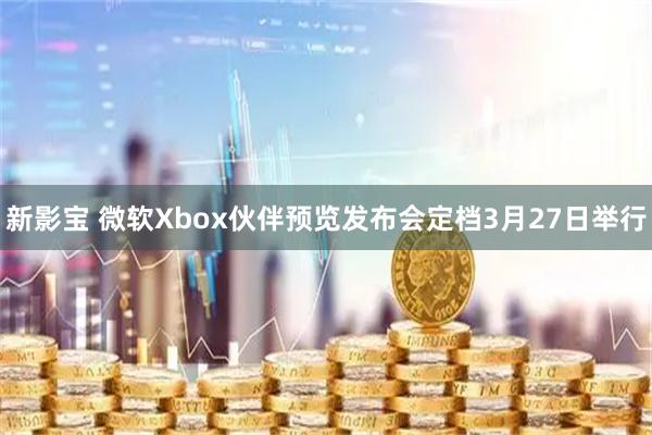 新影宝 微软Xbox伙伴预览发布会定档3月27日举行