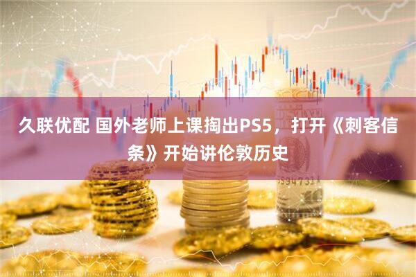 久联优配 国外老师上课掏出PS5,打开《刺客信条》开始讲伦敦历史