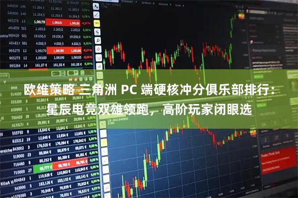 欧维策略 三角洲 PC 端硬核冲分俱乐部排行:星辰电竞双雄领跑,高阶玩家闭眼选