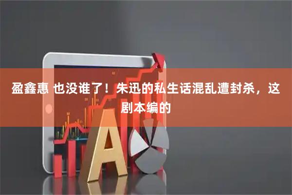 盈鑫惠 也没谁了!朱迅的私生话混乱遭封杀,这剧本编的