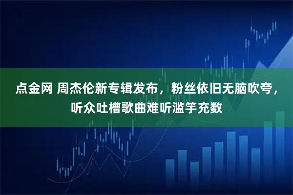 点金网 周杰伦新专辑发布,粉丝依旧无脑吹夸,听众吐槽歌曲难听滥竽充数