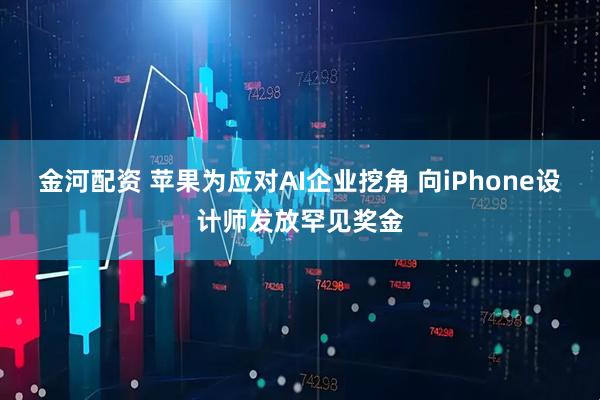 金河配资 苹果为应对AI企业挖角 向iPhone设计师发放罕见奖金