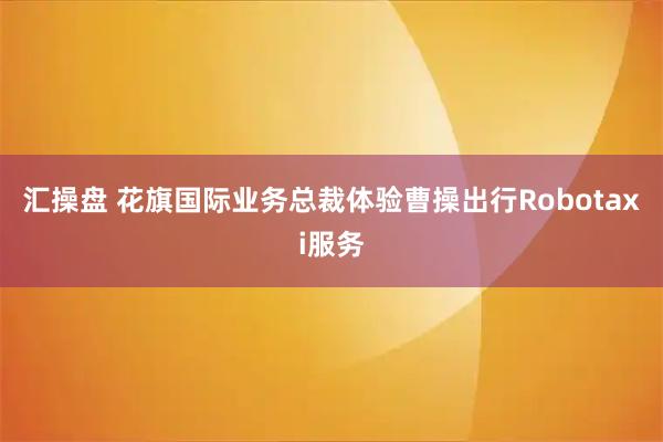 汇操盘 花旗国际业务总裁体验曹操出行Robotaxi服务