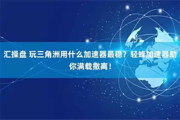 汇操盘 玩三角洲用什么加速器最稳?轻蜂加速器助你满载撤离!
