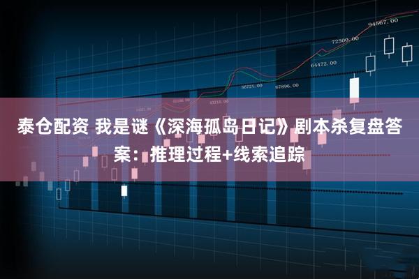 泰仓配资 我是谜《深海孤岛日记》剧本杀复盘答案:推理过程+线索追踪