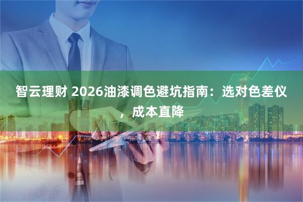 智云理财 2026油漆调色避坑指南:选对色差仪,成本直降