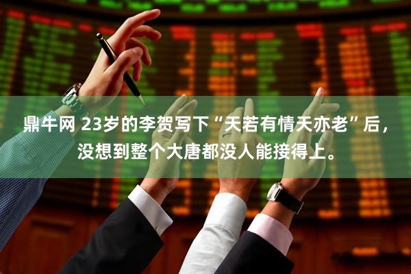 鼎牛网 23岁的李贺写下“天若有情天亦老”后,没想到整个大唐都没人能接得上。